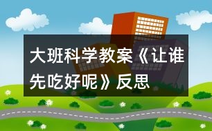 大班科學(xué)教案《讓誰(shuí)先吃好呢》反思