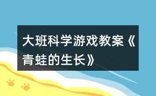 大班科學(xué)游戲教案《青蛙的生長》