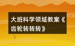 大班科學領域教案《齒輪轉(zhuǎn)轉(zhuǎn)轉(zhuǎn)》