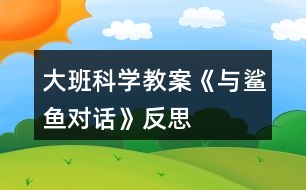 大班科學(xué)教案《與鯊魚對(duì)話》反思