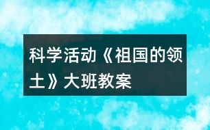 科學(xué)活動(dòng)《祖國(guó)的領(lǐng)土》大班教案