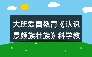 大班愛(ài)國(guó)教育《認(rèn)識(shí)景頗族壯族》科學(xué)教案