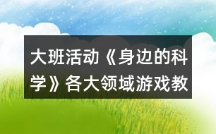 大班活動(dòng)《身邊的科學(xué)》各大領(lǐng)域游戲教案