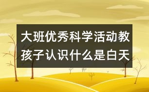 大班優(yōu)秀科學(xué)活動教孩子認識什么是白天和黑夜