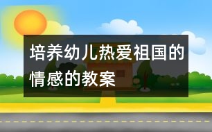 培養(yǎng)幼兒熱愛祖國的情感的教案