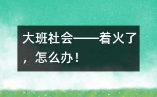 大班社會――著火了，怎么辦！