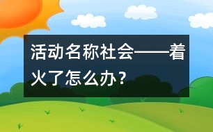 活動(dòng)名稱：社會(huì)――著火了怎么辦？