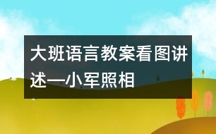 大班語(yǔ)言教案：看圖講述―小軍照相