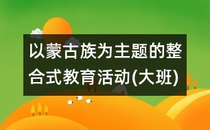 以蒙古族為主題的整合式教育活動(dòng)(大班)