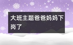 大班主題爸爸媽媽下崗了