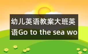 幼兒英語教案：大班英語：Go to the sea world