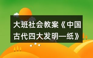 大班社會(huì)教案《中國古代四大發(fā)明―紙》反思