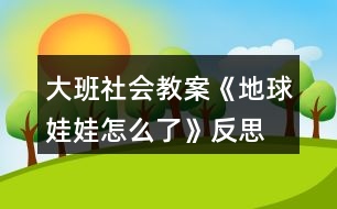 大班社會教案《地球娃娃怎么了》反思