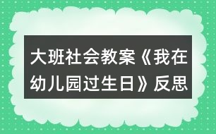 大班社會(huì)教案《我在幼兒園過生日》反思