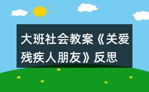 大班社會教案《關(guān)愛殘疾人朋友》反思