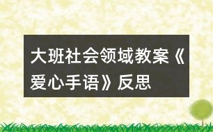 大班社會領(lǐng)域教案《愛心手語》反思