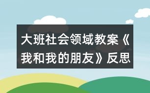 大班社會領(lǐng)域教案《我和我的朋友》反思