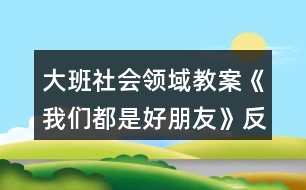 大班社會(huì)領(lǐng)域教案《我們都是好朋友》反思