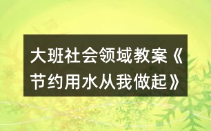 大班社會(huì)領(lǐng)域教案《節(jié)約用水從我做起》