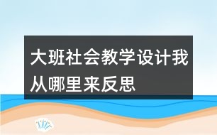 大班社會教學(xué)設(shè)計我從哪里來反思