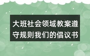 大班社會(huì)領(lǐng)域教案遵守規(guī)則我們的倡議書(shū)