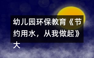 幼兒園環(huán)保教育《節(jié)約用水，從我做起》大班社會(huì)教案