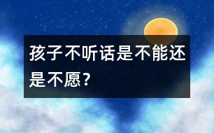 孩子不聽話是“不能”還是“不愿”？