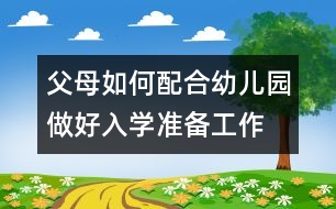 父母如何配合幼兒園做好入學(xué)準(zhǔn)備工作