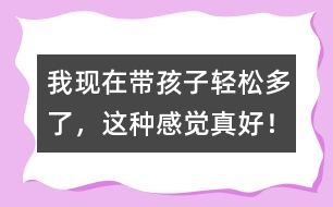 我現(xiàn)在帶孩子輕松多了，這種感覺真好！