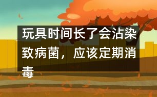 玩具時間長了會沾染致病菌，應(yīng)該定期消毒