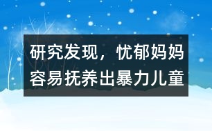 研究發(fā)現(xiàn)，憂郁媽媽容易撫養(yǎng)出暴力兒童