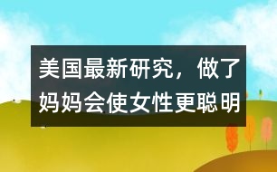 美國(guó)最新研究，做了媽媽會(huì)使女性更聰明、更勇敢