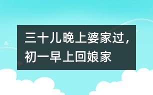 三十兒晚上婆家過，初一早上回娘家