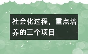 社會化過程，重點培養(yǎng)的三個項目