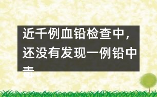 近千例血鉛檢查中，還沒有發(fā)現(xiàn)一例鉛中毒患兒