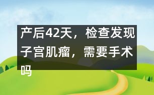 產(chǎn)后42天，檢查發(fā)現(xiàn)子宮肌瘤，需要手術(shù)嗎