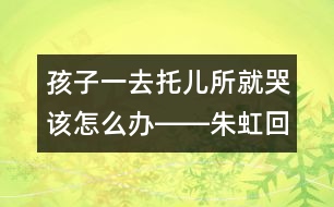 孩子一去托兒所就哭該怎么辦――朱虹回答