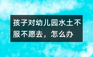 孩子對(duì)幼兒園“水土不服”不愿去，怎么辦