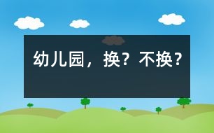 幼兒園，換？不換？