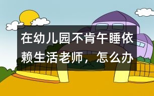 在幼兒園不肯午睡、依賴生活老師，怎么辦