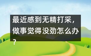 最近感到無精打采，做事覺得沒勁怎么辦？