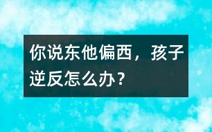 你說東他偏西，孩子逆反怎么辦？