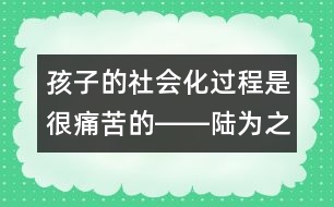 孩子的社會(huì)化過程是很痛苦的――陸為之回答