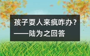 孩子?！叭藖?lái)瘋”咋辦？――陸為之回答