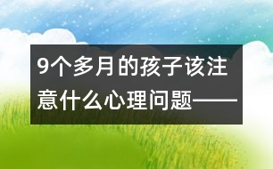 9個(gè)多月的孩子該注意什么心理問(wèn)題――曹子芳回答