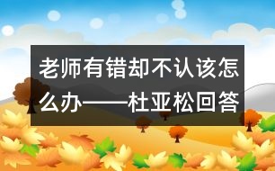 老師有錯(cuò)卻不認(rèn)該怎么辦――杜亞松回答