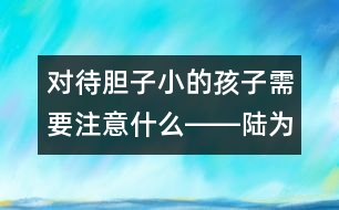 對(duì)待膽子小的孩子需要注意什么――陸為之回答