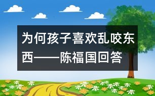 為何孩子喜歡亂咬東西――陳福國回答