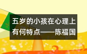 五歲的小孩在心理上有何特點(diǎn)――陳福國回答