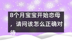 8個月寶寶開始戀母，請問該怎么正確對待